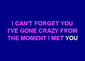 I CAN'T FORGET YOU
I'VE GONE CRAZY FROM
THE MOMENT I MET YOU