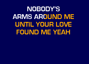 NOBODY'S
ARMS AROUND ME
UNTIL YOUR LOVE

FOUND ME YEAH