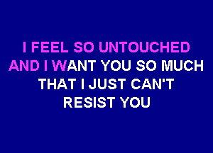 I FEEL SO UNTOUCHED
AND I WANT YOU SO MUCH
THAT I JUST CAN'T
RESIST YOU