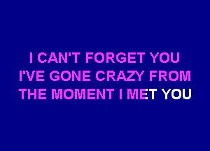 I CAN'T FORGET YOU
I'VE GONE CRAZY FROM
THE MOMENT I MET YOU