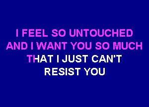 I FEEL SO UNTOUCHED
AND I WANT YOU SO MUCH
THAT I JUST CAN'T
RESIST YOU