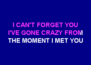 I CAN'T FORGET YOU
I'VE GONE CRAZY FROM
THE MOMENT I MET YOU