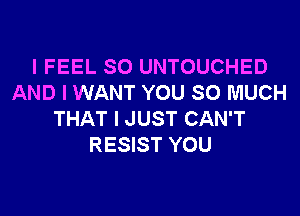 I FEEL SO UNTOUCHED
AND I WANT YOU SO MUCH
THAT I JUST CAN'T
RESIST YOU