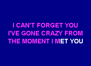 I CAN'T FORGET YOU
I'VE GONE CRAZY FROM
THE MOMENT I MET YOU