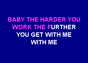 BABY THE HARDER YOU
WORK THE FURTHER
YOU GET WITH ME
WITH ME