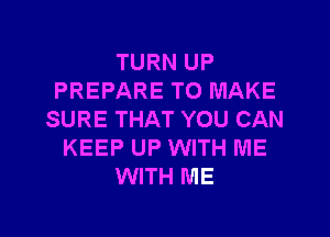 TURN UP
PREPARE TO MAKE
SURE THAT YOU CAN
KEEP UP WITH ME
WITH ME