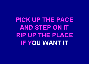 PICK UP THE PACE
AND STEP ON IT

RIP UP THE PLACE
IF YOU WANT IT