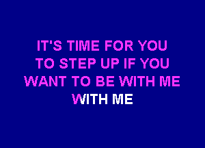 IT'S TIME FOR YOU
TO STEP UP IF YOU

WANT TO BE WITH ME
WITH ME