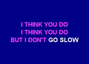 I THINK YOU DO

I THINK YOU DO
BUT I DON'T GO SLOW