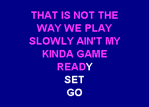 THAT IS NOT THE
WAY WE PLAY
SLOWLY AIN'T MY

KINDA GAME
READY
SET
G0
