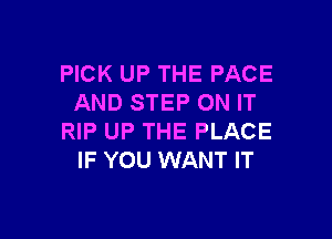 PICK UP THE PACE
AND STEP ON IT

RIP UP THE PLACE
IF YOU WANT IT
