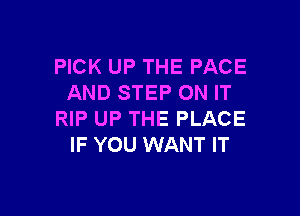 PICK UP THE PACE
AND STEP ON IT

RIP UP THE PLACE
IF YOU WANT IT