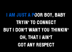 I AM JUST A POOR BOY, BABY
TRYIH' T0 CONNECT
BUT I DON'T WANT YOU THIHKIH'
0H, THAT I AIN'T
GOT ANY RESPECT