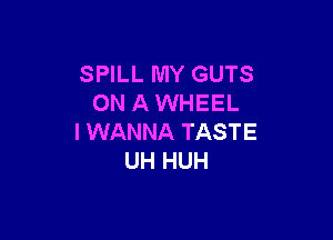 SPILL MY GUTS
ON A WHEEL

I WANNA TASTE
UH HUH