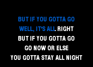 BUT IF YOU GOTTA GO

WELL, IT'S ALL RIGHT

BUT IF YOU GOTTA GO
GO HOW OB ELSE

YOU GOTTA STAY ALL NIGHT l