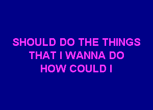 SHOULD DO THE THINGS

THAT I WANNA DO
HOW COULD I