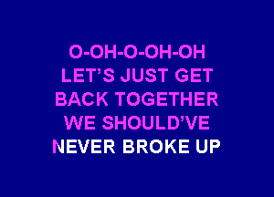 O-OH-O-OH-OH
LET,S JUST GET
BACK TOGETHER
WE SHOULDWE
NEVER BROKE UP

g