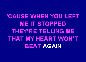 'CAUSE WHEN YOU LEFT
ME IT STOPPED
THEWRE TELLING ME
THAT MY HEART WONT
BEAT AGAIN