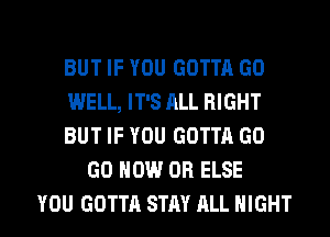 BUT IF YOU GOTTA GO

WELL, IT'S ALL RIGHT

BUT IF YOU GOTTA GO
GO HOW OB ELSE

YOU GOTTA STAY ALL NIGHT l