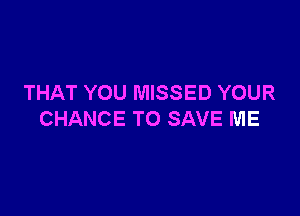 THAT YOU MISSED YOUR

CHANCE TO SAVE ME