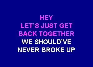 HEY
LET,S JUST GET
BACK TOGETHER
WE SHOULD,VE
NEVER BROKE UP

g