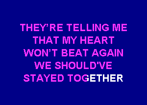 THEWRE TELLING ME
THAT MY HEART
WONT BEAT AGAIN
WE SHOULD'VE
STAYED TOGETHER