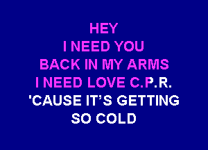 HEY
I NEED YOU
BACK IN MY ARMS

INEED LOVE C.P.R.
'CAUSE ITS GETTING
SO COLD