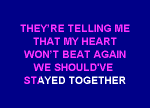 THEWRE TELLING ME
THAT MY HEART
WONT BEAT AGAIN
WE SHOULD'VE
STAYED TOGETHER