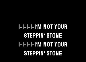 l-I-I-l-I'M HOT YOUR

STEPPIH' STONE
I-l-I-I-I'M HOT YOUR
STEPPIH' STONE