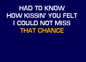 HAD TO KNOW
HOW KISSIN' YOU FELT
I COULD NOT MISS
THAT CHANCE