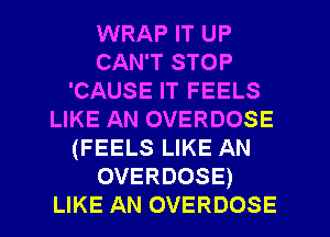 WRAP IT UP
CAN'T STOP
'CAUSE IT FEELS
LIKE AN OVERDOSE
(FEELS LIKE AN
OVERDOSE)
LIKE AN OVERDOSE