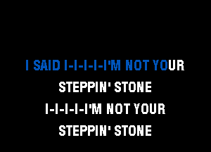 I SAID I-I-l-l-I'M NOT YOUR

STEPPIH' STONE
l-l-I-I-I'M HOT YOUR
STEPPIH' STONE