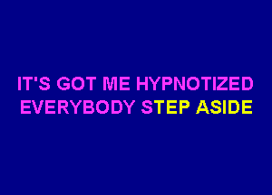 IT'S GOT ME HYPNOTIZED
EVERYBODY STEP ASIDE