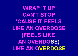 WRAP IT UP
CAN'T STOP
'CAUSE IT FEELS
LIKE AN OVERDOSE
(FEELS LIKE
AN OVERDOSE)

LIKE AN OVERDOSE l