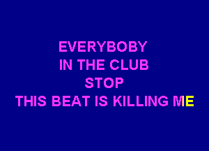 EVERYBOBY
IN THE CLUB

STOP
THIS BEAT IS KILLING ME