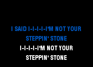 I SAID I-I-l-l-I'M NOT YOUR

STEPPIH' STONE
l-l-I-I-I'M HOT YOUR
STEPPIH' STONE