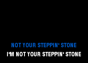 HOT YOUR STEPPIH' STONE
I'M NOT YOUR STEPPIH' STOHE