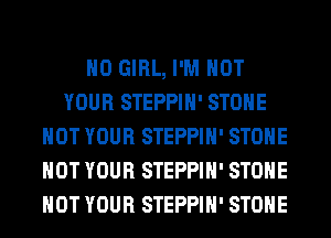 H0 GIRL, I'M NOT
YOUR STEPPIH' STONE
HOT YOUR STEPPIH' STONE
HOT YOUR STEPPIH' STONE
HOT YOUR STEPPIH' STONE