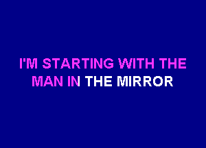 I'M STARTING WITH THE

MAN IN THE MIRROR