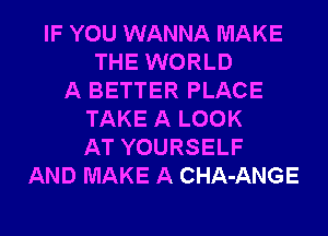 IF YOU WANNA MAKE
THE WORLD
A BETTER PLACE
TAKE A LOOK
AT YOURSELF
AND MAKE A CHA-ANGE