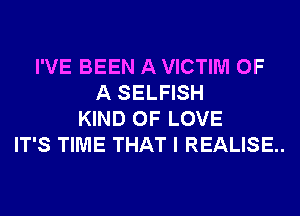 I'VE BEEN A VICTIM OF
A SELFISH
KIND OF LOVE
IT'S TIME THAT I REALISE..