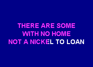 THERE ARE SOME

WITH NO HOME
NOT A NICKEL T0 LOAN
