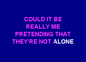 COULD IT BE
REALLY ME

PRETENDING THAT
THEY'RE NOT ALONE