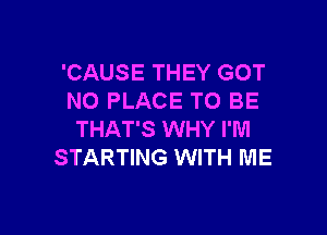 'CAUSE THEY GOT
N0 PLACE TO BE

THAT'S WHY I'M
STARTING WITH ME