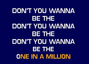 DON'T YOU WANNA
BE THE
DON'T YOU WANNA
BE THE

DON'T YOU WANNA
BE THE
ONE IN A MILLION