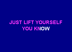 JUST LIFT YOURSELF

YOU KNOW