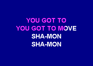 YOU GOT TO
YOU GOT TO MOVE

SHA-MON
SHA-MON