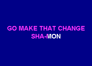 GO MAKE THAT CHANGE

SHA-MON