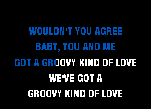 WOULDN'T YOU AGREE
BABY, YOU AND ME
GOT A GROOW KIND OF LOVE
WE'VE GOT A
GROOW KIND OF LOVE