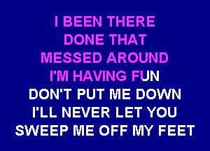 I BEEN THERE
DONE THAT
MESSED AROUND
I'M HAVING FUN
DON'T PUT ME DOWN
I'LL NEVER LET YOU
SWEEP ME OFF MY FEET